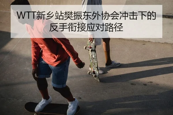 WTT新乡站樊振东外协会冲击下的反手衔接应对路径