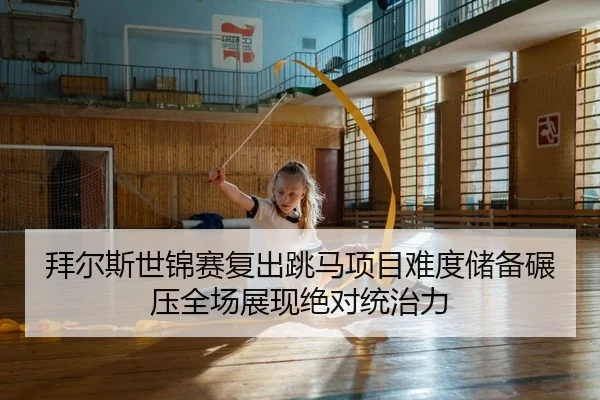 拜尔斯世锦赛复出跳马项目难度储备碾压全场展现绝对统治力