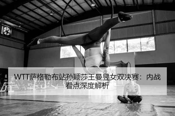 WTT萨格勒布站孙颖莎王曼昱女双决赛：内战看点深度解析